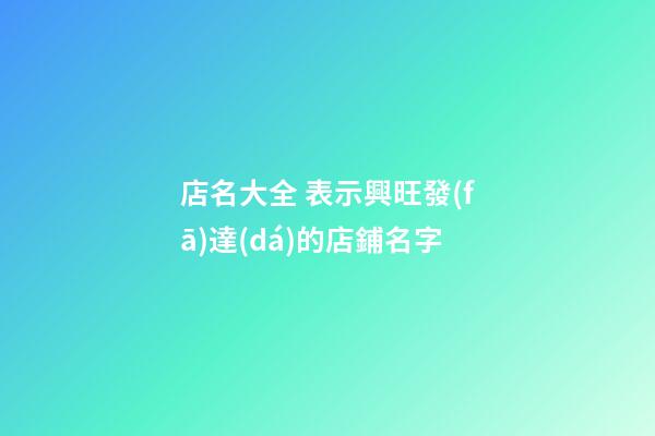 店名大全 表示興旺發(fā)達(dá)的店鋪名字-第1張-店鋪起名-玄機(jī)派